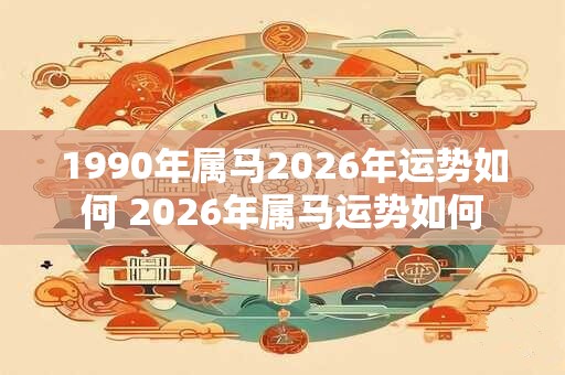 1990年属马2026年运势如何 2026年属马运势如何