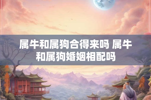 属牛和属狗合得来吗 属牛和属狗婚姻相配吗