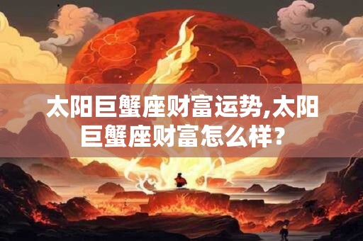 太阳巨蟹座财富运势,太阳巨蟹座财富怎么样？