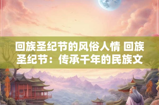 回族圣纪节的风俗人情 回族圣纪节：传承千年的民族文化