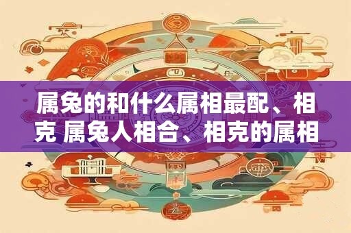属兔的和什么属相最配、相克 属兔人相合、相克的属相有哪些