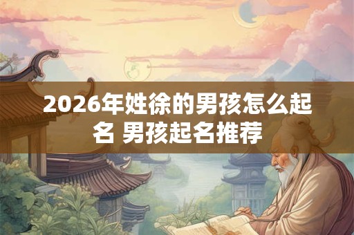 2026年姓徐的男孩怎么起名 男孩起名推荐
