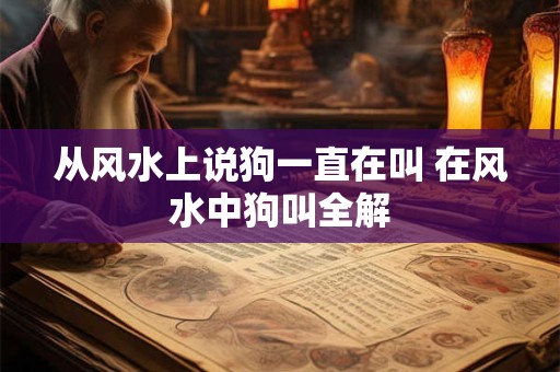 从风水上说狗一直在叫 在风水中狗叫全解
