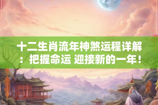 十二生肖流年神煞运程详解：把握命运 迎接新的一年！
