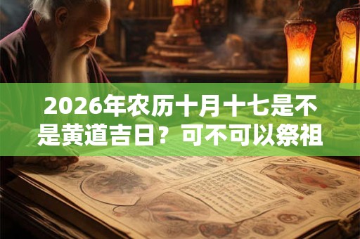 2026年农历十月十七是不是黄道吉日？可不可以祭祖？