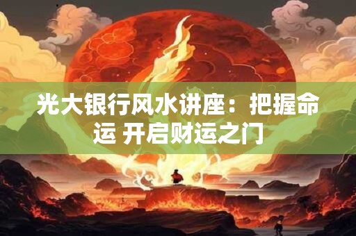光大银行风水讲座：把握命运 开启财运之门