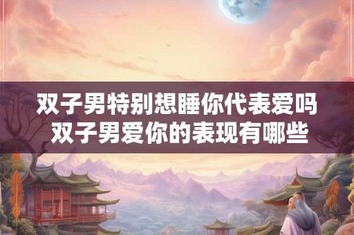 双子男特别想睡你代表爱吗 双子男爱你的表现有哪些