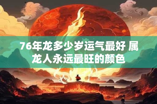 76年龙多少岁运气最好 属龙人永远最旺的颜色