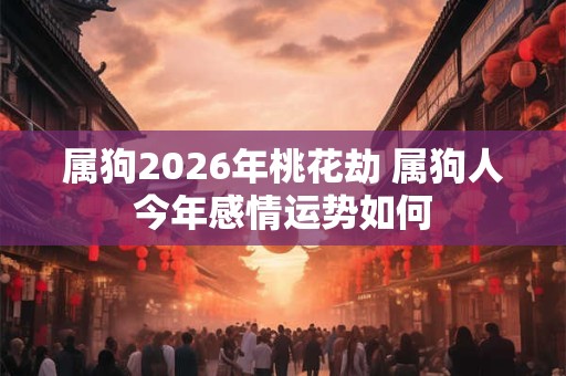 属狗2026年桃花劫 属狗人今年感情运势如何