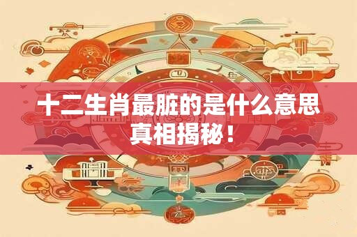十二生肖最脏的是什么意思 真相揭秘！