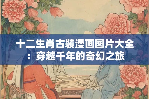 十二生肖古装漫画图片大全：穿越千年的奇幻之旅