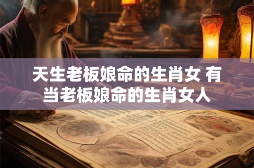 天生老板娘命的生肖女 有当老板娘命的生肖女人