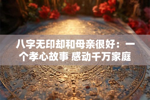 八字无印却和母亲很好：一个孝心故事 感动千万家庭！