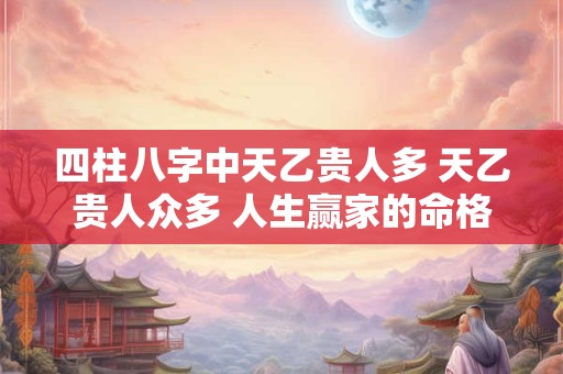 四柱八字中天乙贵人多 天乙贵人众多 人生赢家的命格