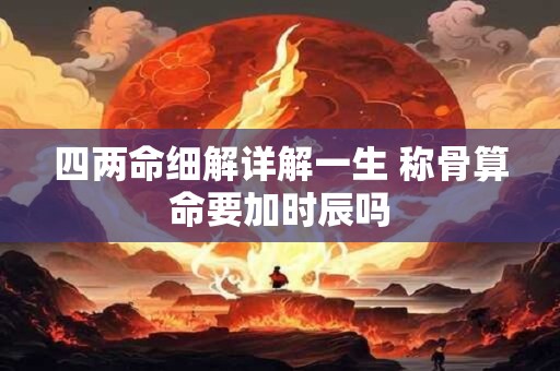 四两命细解详解一生 称骨算命要加时辰吗