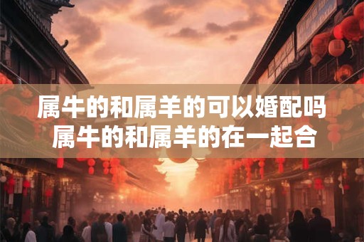 属牛的和属羊的可以婚配吗 属牛的和属羊的在一起合适吗