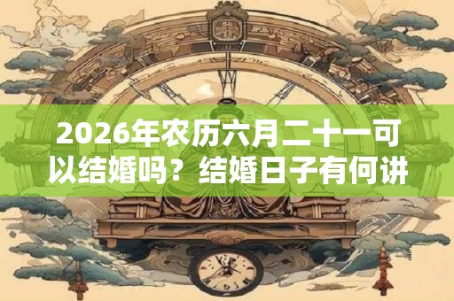 2026年农历六月二十一可以结婚吗？结婚日子有何讲究？