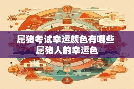属猪考试幸运颜色有哪些 属猪人的幸运色