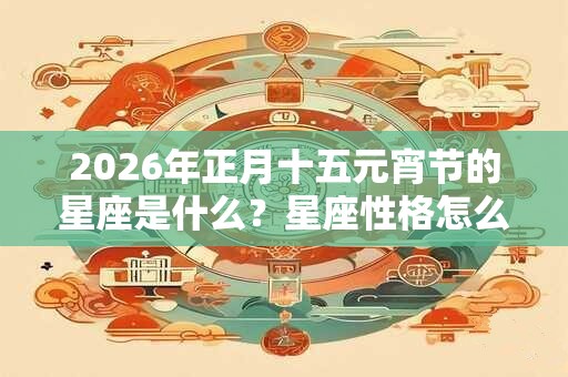 2026年正月十五元宵节的星座是什么？星座性格怎么样？
