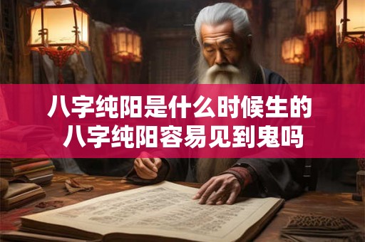八字纯阳是什么时候生的 八字纯阳容易见到鬼吗