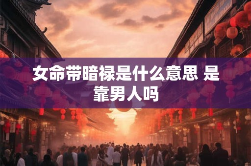 女命带暗禄是什么意思 是靠男人吗