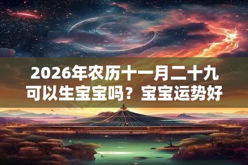 2026年农历十一月二十九可以生宝宝吗？宝宝运势好不好？