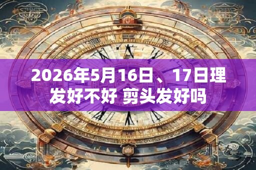 2026年5月16日、17日理发好不好 剪头发好吗