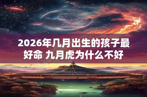 2026年几月出生的孩子最好命 九月虎为什么不好