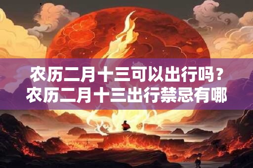 农历二月十三可以出行吗？农历二月十三出行禁忌有哪些？