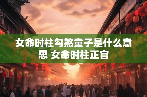 女命时柱勾煞童子是什么意思 女命时柱正官