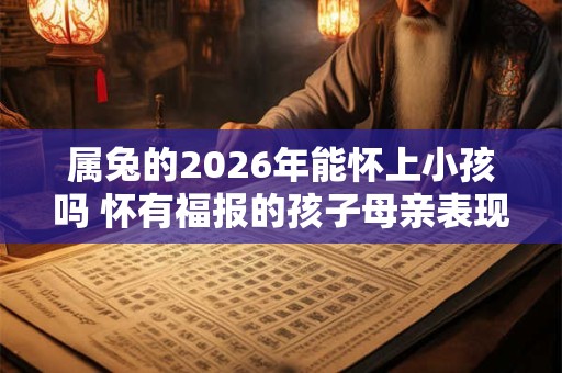 属兔的2026年能怀上小孩吗 怀有福报的孩子母亲表现