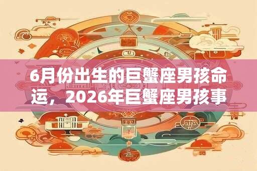 6月份出生的巨蟹座男孩命运，2026年巨蟹座男孩事业运势