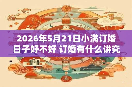 2026年5月21日小满订婚日子好不好 订婚有什么讲究 2026年5月21日小满订婚日子好不好 订婚有什么讲究