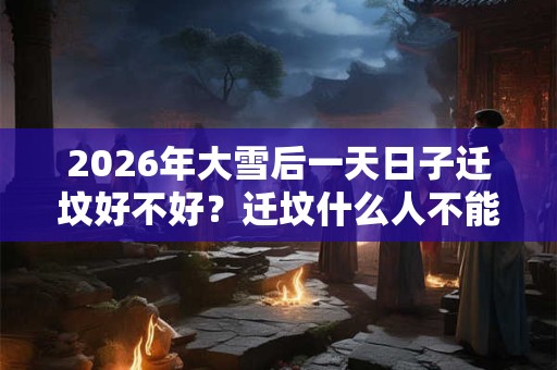 2026年大雪后一天日子迁坟好不好？迁坟什么人不能去？