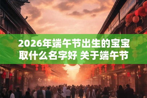 2026年端午节出生的宝宝取什么名字好 关于端午节的乳名