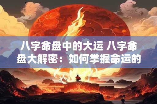 八字命盘中的大运 八字命盘大解密：如何掌握命运的风向标