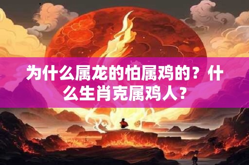 为什么属龙的怕属鸡的？什么生肖克属鸡人？