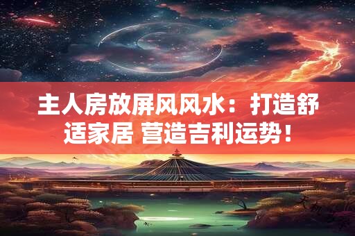 主人房放屏风风水：打造舒适家居 营造吉利运势！