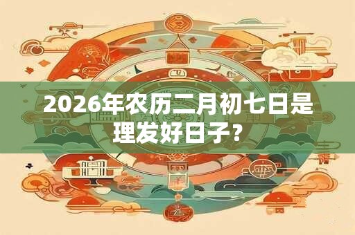 2026年农历二月初七日是理发好日子？