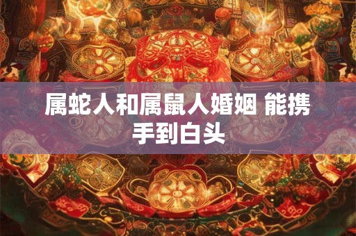 属蛇人和属鼠人婚姻 能携手到白头