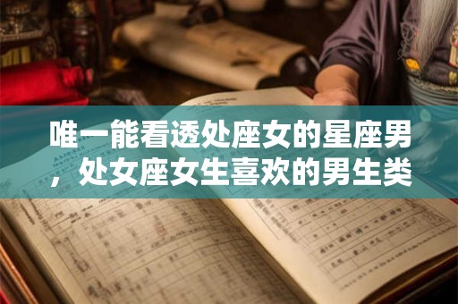 唯一能看透处座女的星座男，处女座女生喜欢的男生类型