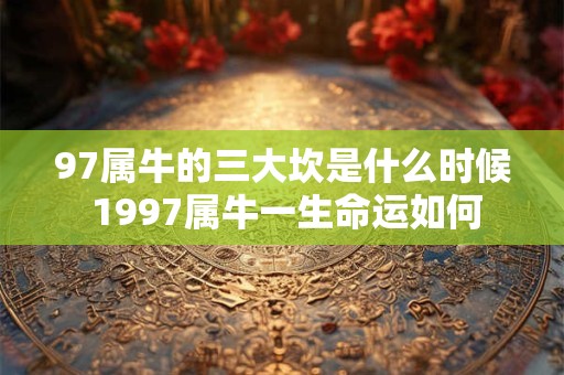 97属牛的三大坎是什么时候 1997属牛一生命运如何