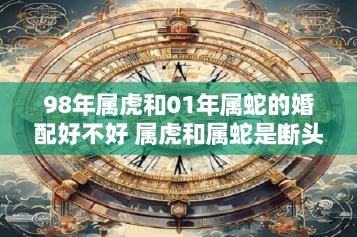 98年属虎和01年属蛇的婚配好不好 属虎和属蛇是断头婚吗