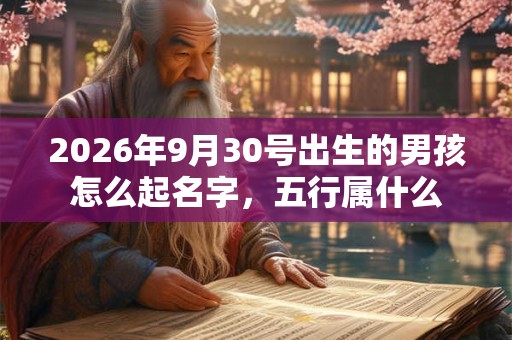 2026年9月30号出生的男孩怎么起名字，五行属什么