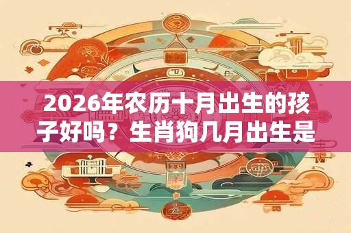 2026年农历十月出生的孩子好吗？生肖狗几月出生是最好的？