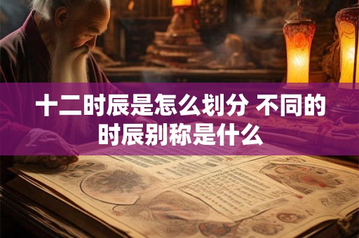 十二时辰是怎么划分 不同的时辰别称是什么