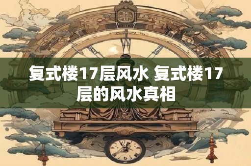 复式楼17层风水 复式楼17层的风水真相