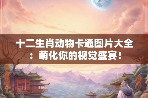 十二生肖动物卡通图片大全：萌化你的视觉盛宴！