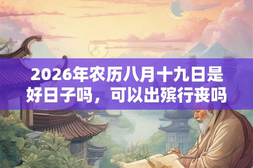 2026年农历八月十九日是好日子吗，可以出殡行丧吗？
