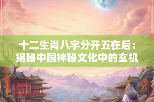 十二生肖八字分开五在后：揭秘中国神秘文化中的玄机